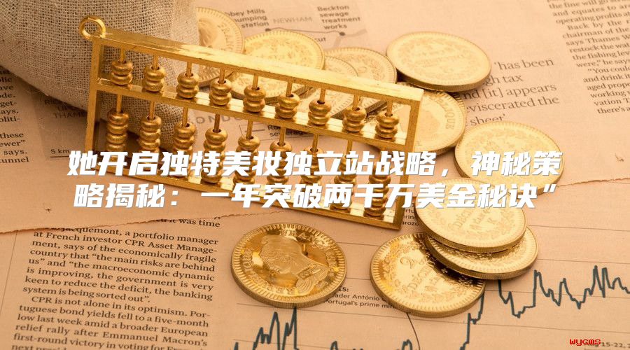 她开启独特美妆独立站战略，神秘策略揭秘：一年突破两千万美金秘诀”