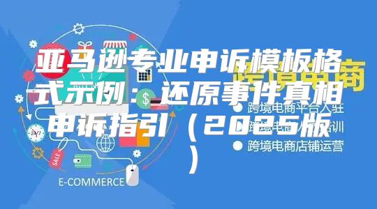 亚马逊专业申诉模板格式示例：还原事件真相申诉指引2025版