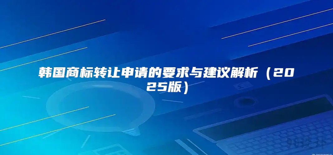 韩国商标转让申请的要求与建议解析2025版