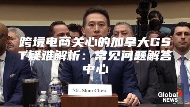 跨境电商关心的加拿大GST疑难解析：常见问题解答中心