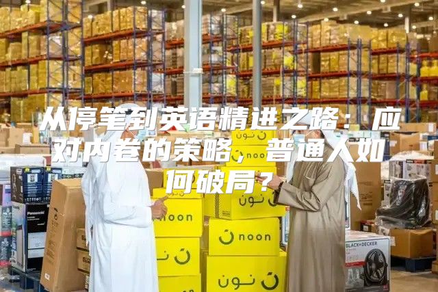 从停笔到英语精进之路：应对内卷的策略，普通人如何破局？