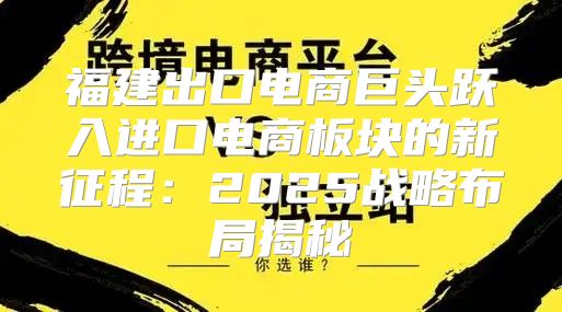 福建出口电商巨头跃入进口电商板块的新征程：2025战略布局揭秘