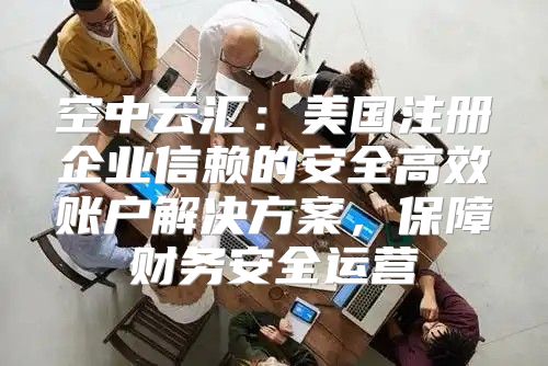 空中云汇：美国注册企业信赖的安全高效账户解决方案，保障财务安全运营