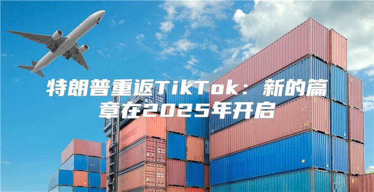 特朗普重返TikTok：新的篇章在2025年开启