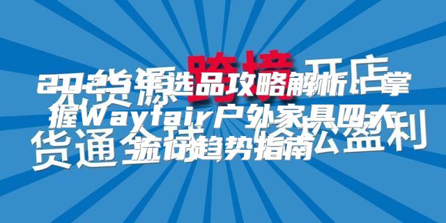 2025年选品攻略解析：掌握Wayfair户外家具四大流行趋势指南