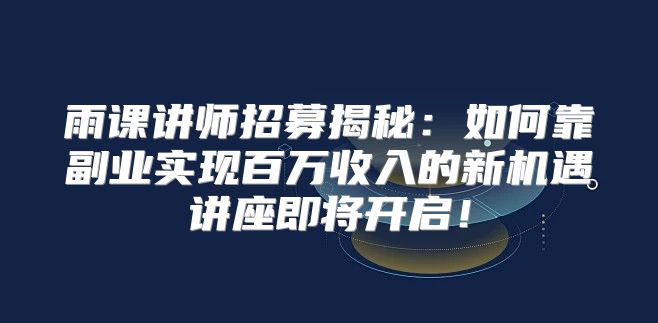 雨课讲师招募揭秘：如何靠副业实现百万收入的新机遇讲座即将开启！