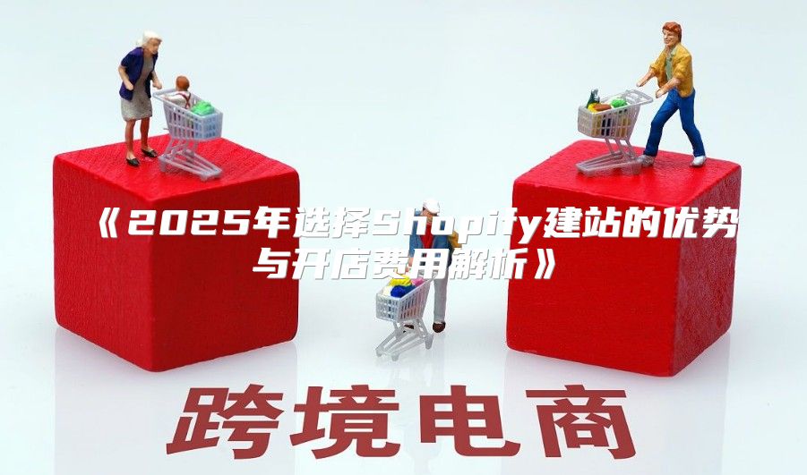 2025年选择Shopify建站的优势与开店费用解析