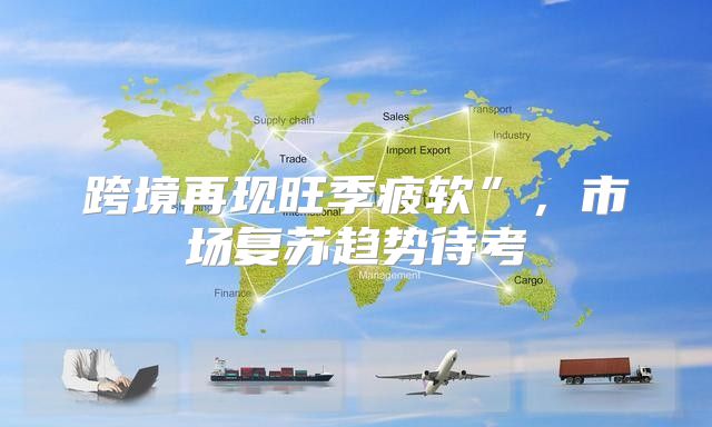 跨境再现旺季疲软”，市场复苏趋势待考
