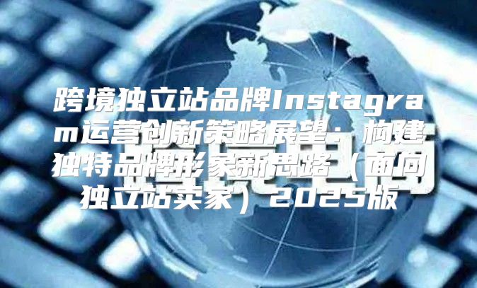 跨境独立站品牌Instagram运营创新策略展望：构建独特品牌形象新思路面向独立站卖家2025版