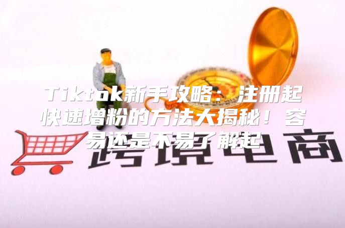 Tiktok新手攻略：注册起快速增粉的方法大揭秘！容易还是不易了解起
