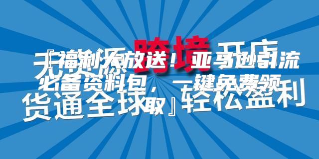 『福利大放送！亚马逊引流必备资料包，一键免费领取』
