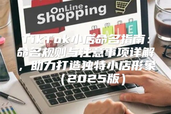 TikTok小店命名指南：命名规则与注意事项详解，助力打造独特小店形象2025版