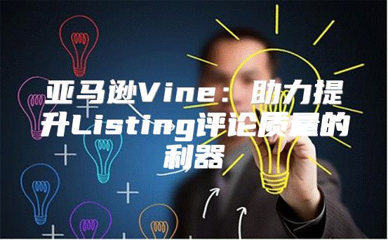 亚马逊Vine：助力提升Listing评论质量的利器