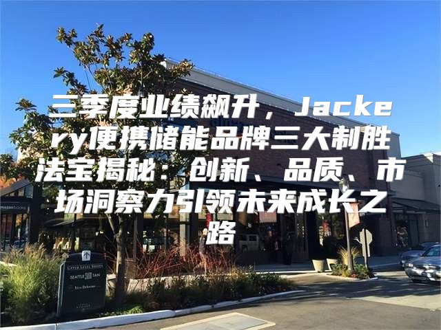 三季度业绩飙升，Jackery便携储能品牌三大制胜法宝揭秘：创新、品质、市场洞察力引领未来成长之路