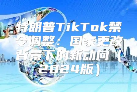 特朗普TikTok禁令调整：国家更改背景下的新动向2025版