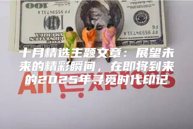 十月精选主题文章：展望未来的精彩瞬间，在即将到来的2025年寻觅时代印记