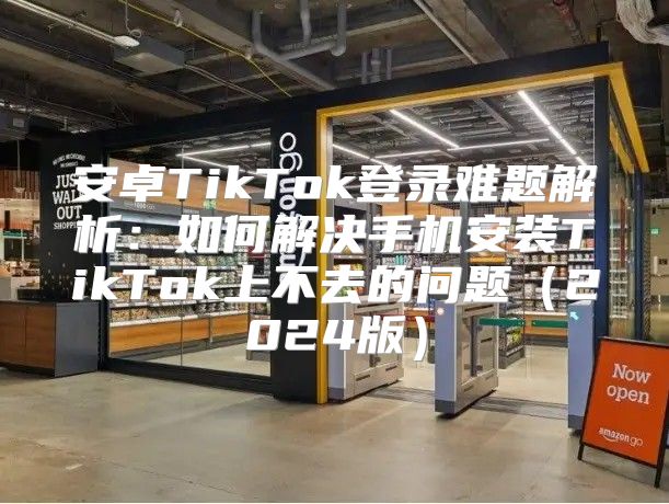 安卓TikTok登录难题解析：如何解决手机安装TikTok上不去的问题2025版