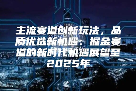 主流赛道创新玩法，品质优选新机遇：掘金赛道的新时代机遇展望至2025年
