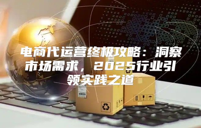 电商代运营终极攻略：洞察市场需求，2025行业引领实践之道