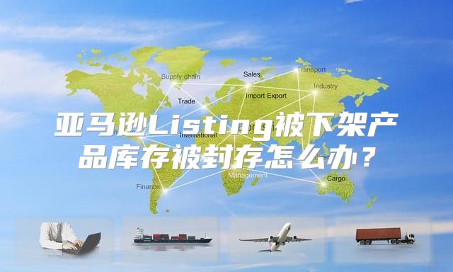 亚马逊Listing被下架产品库存被封存怎么办？