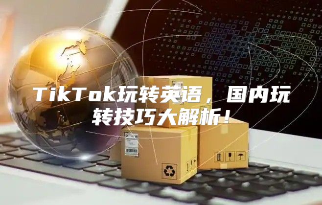 TikTok玩转英语，国内玩转技巧大解析！