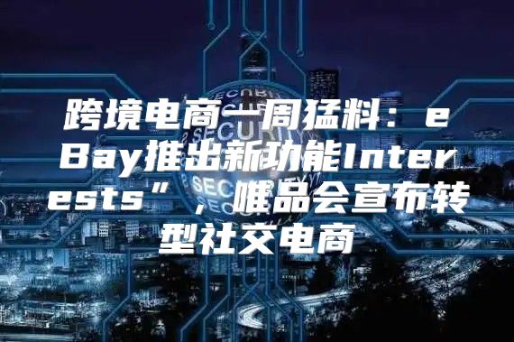 跨境电商一周猛料：eBay推出新功能Interests”，唯品会宣布转型社交电商