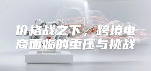 价格战之下，跨境电商面临的重压与挑战