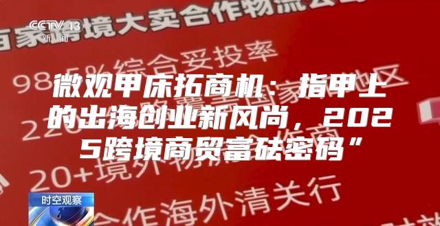 微观甲床拓商机：指甲上的出海创业新风尚，2025跨境商贸富砝密码”