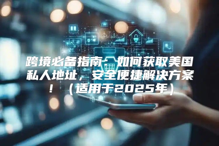 跨境必备指南：如何获取美国私人地址，安全便捷解决方案！适用于2025年