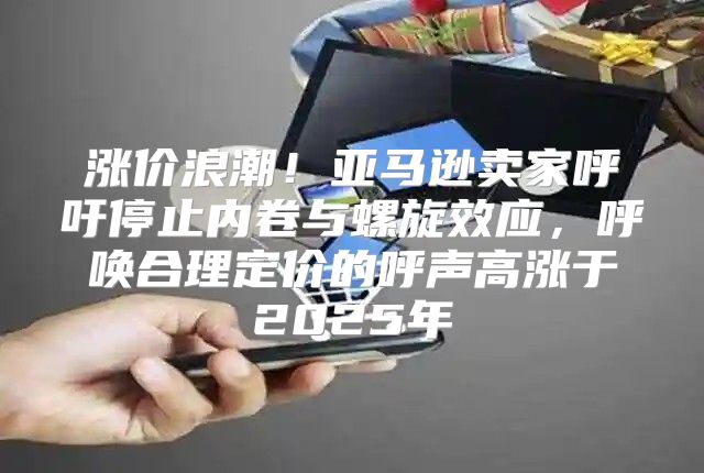 涨价浪潮！亚马逊卖家呼吁停止内卷与螺旋效应，呼唤合理定价的呼声高涨于2025年