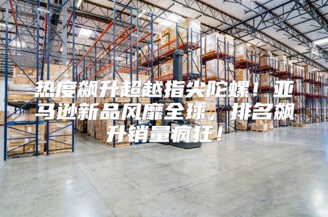 热度飙升超越指尖陀螺！亚马逊新品风靡全球，排名飙升销量疯狂！