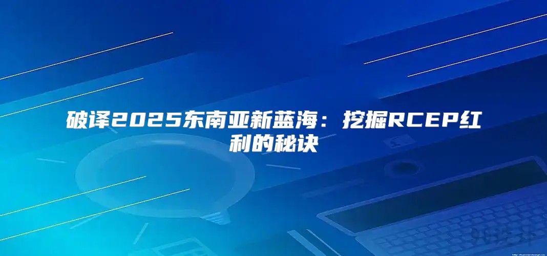 破译2025东南亚新蓝海：挖掘RCEP红利的秘诀