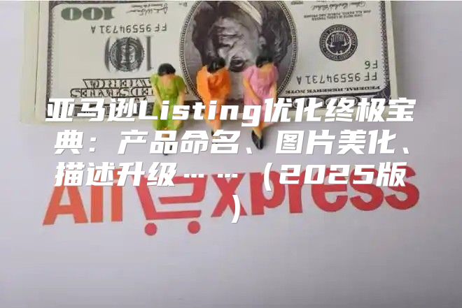 亚马逊Listing优化终极宝典：产品命名、图片美化、描述升级……2025版