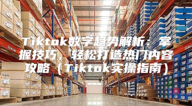 Tiktok数字趋势解析：掌握技巧，轻松打造热门内容攻略Tiktok实操指南