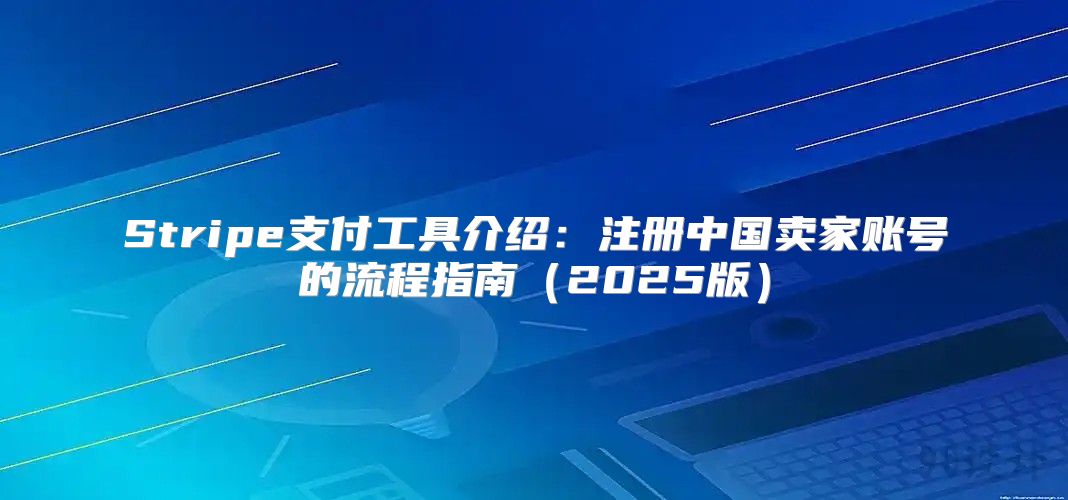 Stripe支付工具介绍：注册中国卖家账号的流程指南2025版