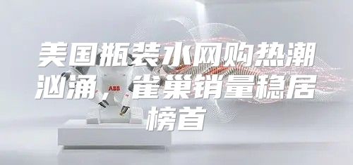 美国瓶装水网购热潮汹涌，雀巢销量稳居榜首
