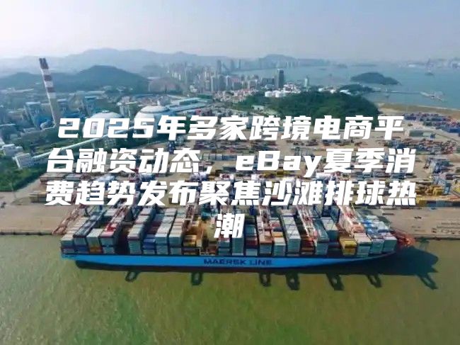 2025年多家跨境电商平台融资动态，eBay夏季消费趋势发布聚焦沙滩排球热潮