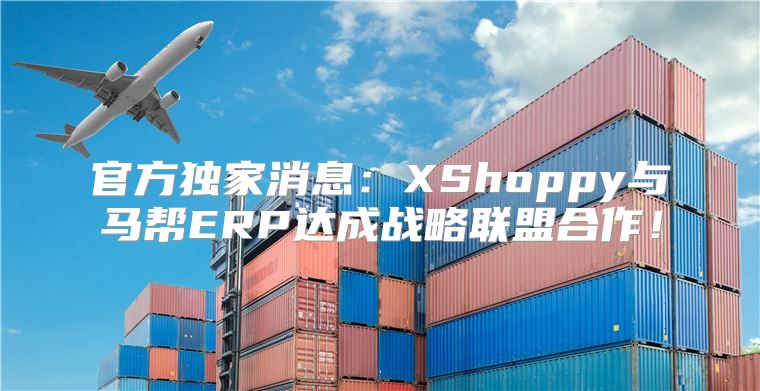 官方独家消息：XShoppy与马帮ERP达成战略联盟合作！
