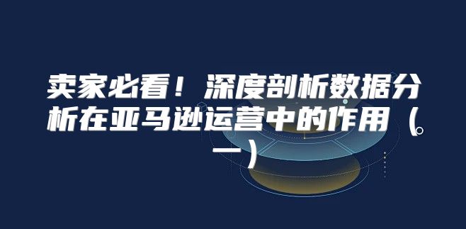 卖家必看！深度剖析数据分析在亚马逊运营中的作用一