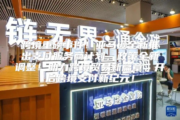 跨境重磅事件！亚马逊全新推出支付服务商计划，政策全新调整！助力跨境贸易新篇章，开启跨境支付新纪元！