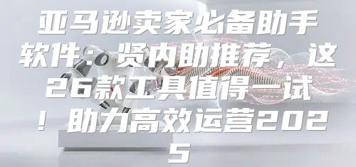 亚马逊卖家必备助手软件：贤内助推荐，这26款工具值得一试！助力高效运营2025