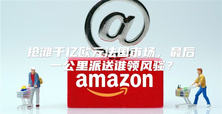 抢滩千亿欧元法国市场，最后一公里派送谁领风骚？
