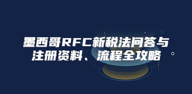 墨西哥RFC新税法问答与注册资料、流程全攻略