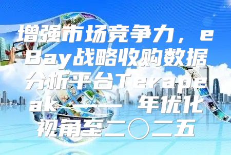 增强市场竞争力，eBay战略收购数据分析平台Terapeak —— 年优化视角至二〇二五