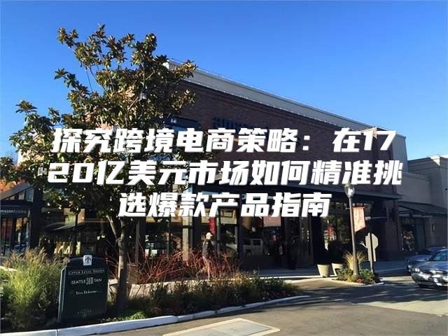 探究跨境电商策略：在1720亿美元市场如何精准挑选爆款产品指南