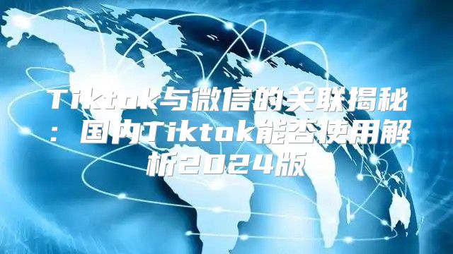 Tiktok与微信的关联揭秘：国内Tiktok能否使用解析2025版