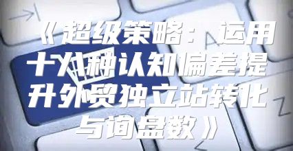超级策略：运用十八种认知偏差提升外贸独立站转化与询盘数