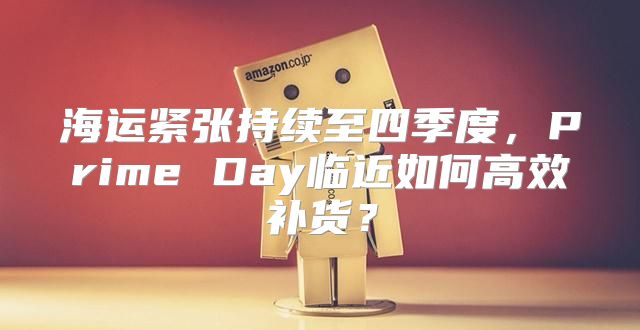 海运紧张持续至四季度，Prime Day临近如何高效补货？