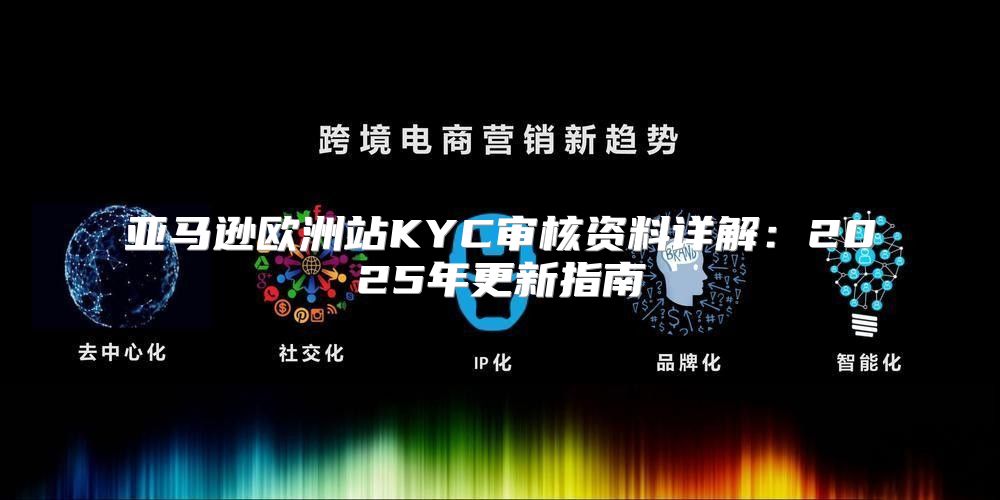 亚马逊欧洲站KYC审核资料详解：2025年更新指南
