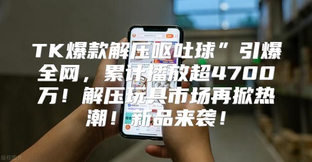 TK爆款解压呕吐球”引爆全网，累计播放超4700万！解压玩具市场再掀热潮！新品来袭！